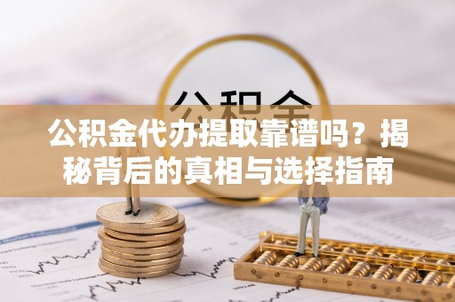 乐都公积金代办提取靠谱吗？揭秘背后的真相与选择指南