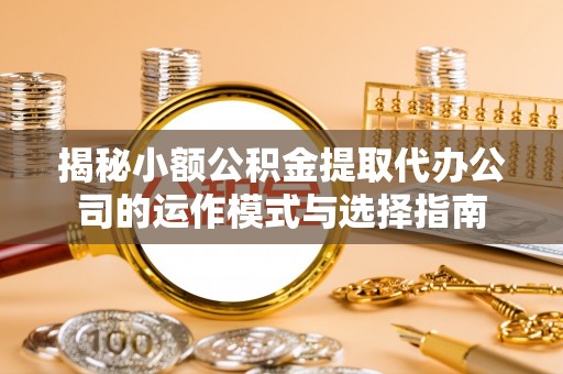 乐都揭秘小额公积金提取代办公司的运作模式与选择指南