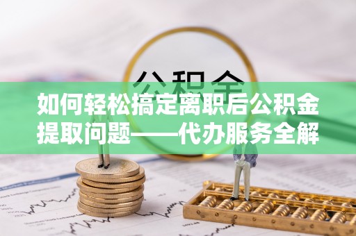 乐都如何轻松搞定离职后公积金提取问题——代办服务全解析