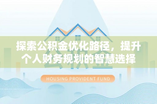 乐都探索公积金优化路径，提升个人财务规划的智慧选择