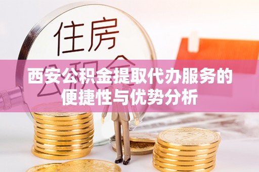 乐都西安公积金提取代办服务的便捷性与优势分析