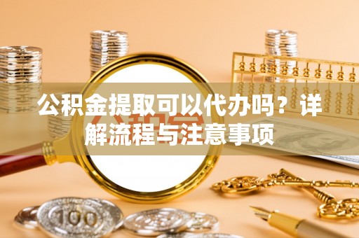 乐都公积金提取可以代办吗？详解流程与注意事项