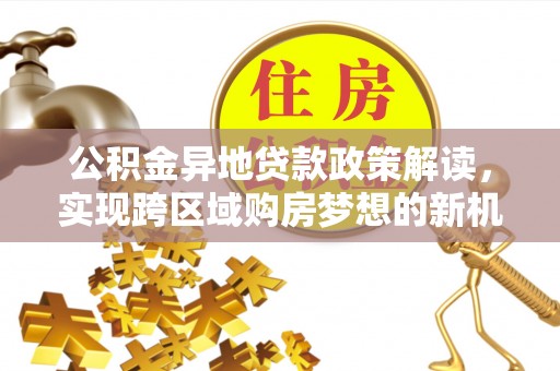 乐都公积金异地贷款政策解读，实现跨区域购房梦想的新机遇