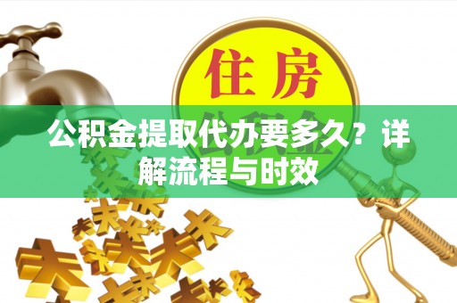 乐都公积金提取代办要多久？详解流程与时效