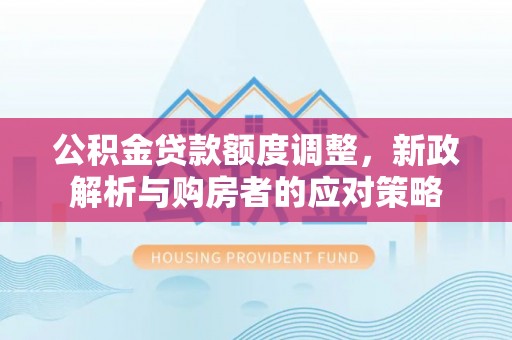 乐都公积金贷款额度调整，新政解析与购房者的应对策略