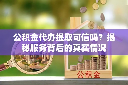 乐都公积金代办提取可信吗？揭秘服务背后的真实情况