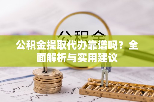 乐都公积金提取代办靠谱吗？全面解析与实用建议