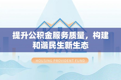 乐都提升公积金服务质量，构建和谐民生新生态