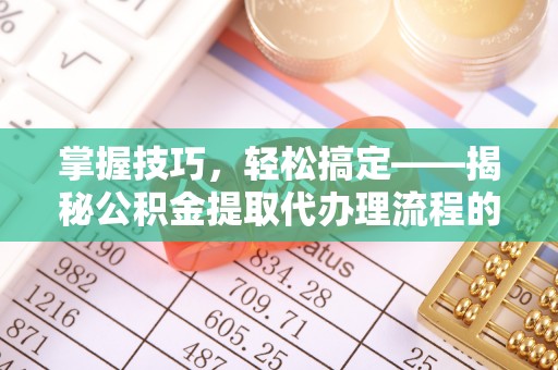 乐都掌握技巧，轻松搞定——揭秘公积金提取代办理流程的关键步骤