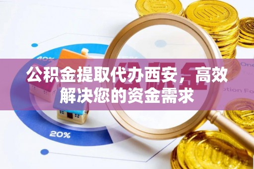 乐都公积金提取代办西安，高效解决您的资金需求