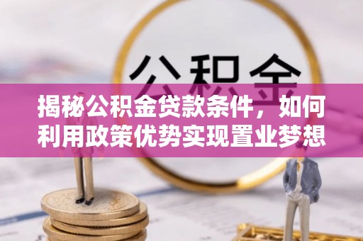 乐都揭秘公积金贷款条件，如何利用政策优势实现置业梦想