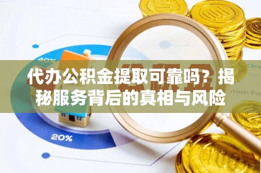 乐都代办公积金提取可靠吗？揭秘服务背后的真相与风险