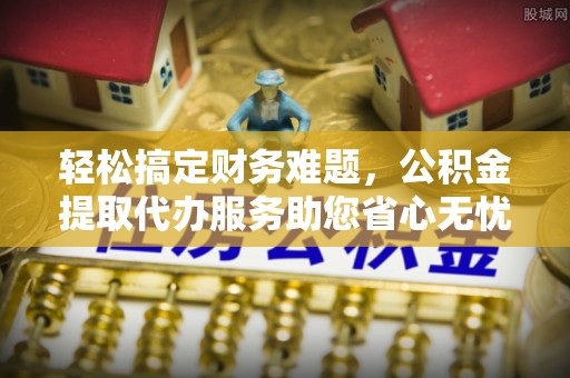 乐都轻松搞定财务难题，公积金提取代办服务助您省心无忧