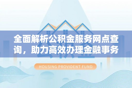乐都全面解析公积金服务网点查询，助力高效办理金融事务