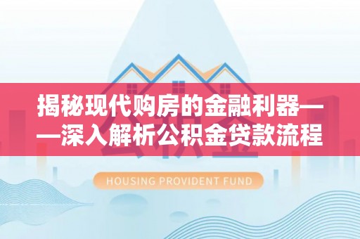 乐都揭秘现代购房的金融利器——深入解析公积金贷款流程