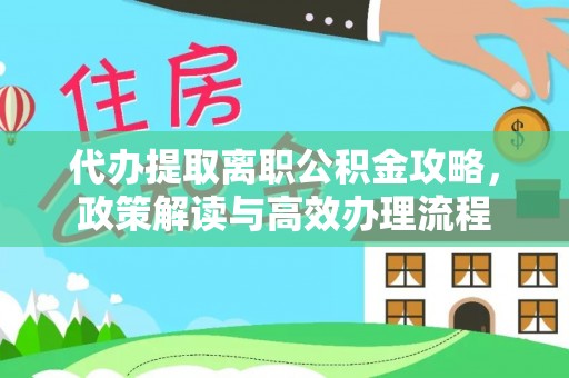 乐都代办提取离职公积金攻略，政策解读与高效办理流程