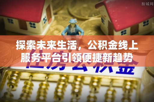 乐都探索未来生活，公积金线上服务平台引领便捷新趋势