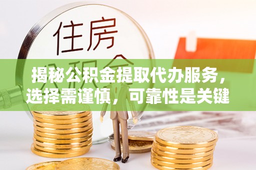 乐都揭秘公积金提取代办服务，选择需谨慎，可靠性是关键