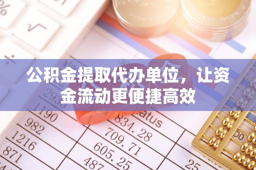 乐都公积金提取代办单位，让资金流动更便捷高效