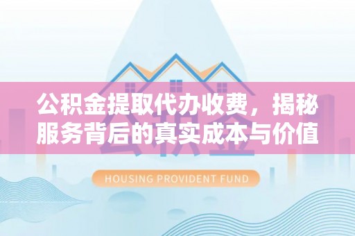 乐都公积金提取代办收费，揭秘服务背后的真实成本与价值