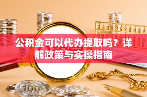 乐都公积金可以代办提取吗？详解政策与实操指南