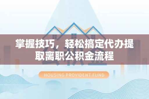 乐都掌握技巧，轻松搞定代办提取离职公积金流程