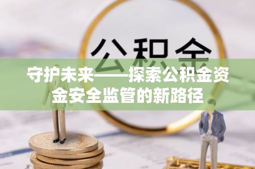 乐都守护未来——探索公积金资金安全监管的新路径