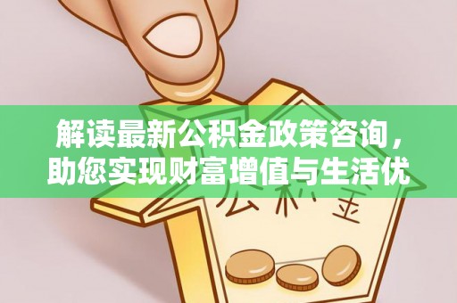 乐都解读最新公积金政策咨询，助您实现财富增值与生活优化