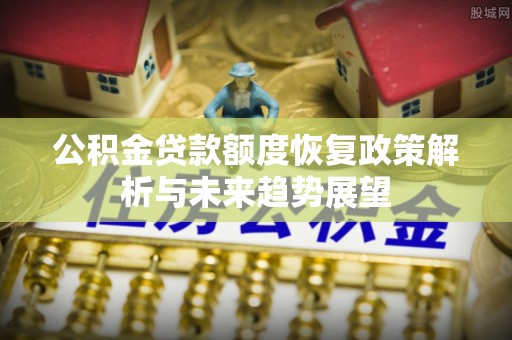 乐都公积金贷款额度恢复政策解析与未来趋势展望