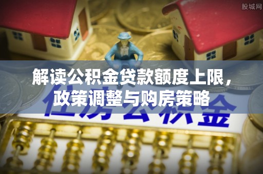 乐都解读公积金贷款额度上限，政策调整与购房策略