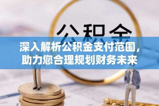 乐都深入解析公积金支付范围，助力您合理规划财务未来