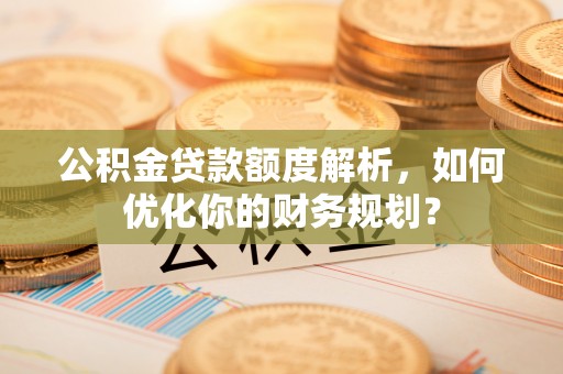 乐都公积金贷款额度解析，如何优化你的财务规划？