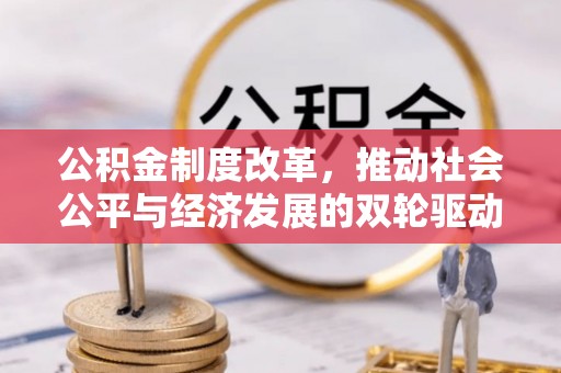 乐都公积金制度改革，推动社会公平与经济发展的双轮驱动
