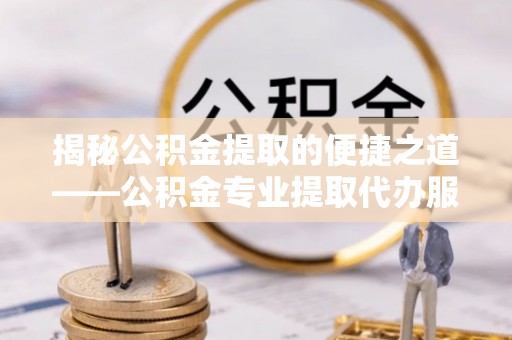 乐都揭秘公积金提取的便捷之道——公积金专业提取代办服务解析