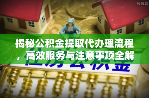 乐都揭秘公积金提取代办理流程，高效服务与注意事项全解析