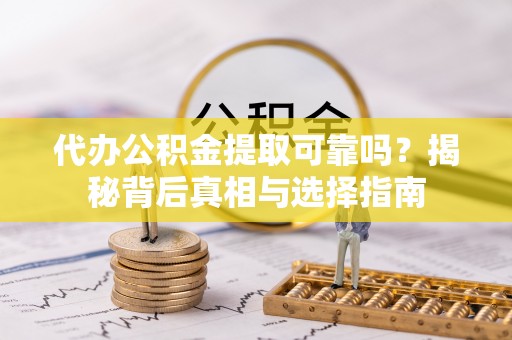 乐都代办公积金提取可靠吗？揭秘背后真相与选择指南