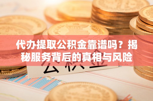 乐都代办提取公积金靠谱吗？揭秘服务背后的真相与风险