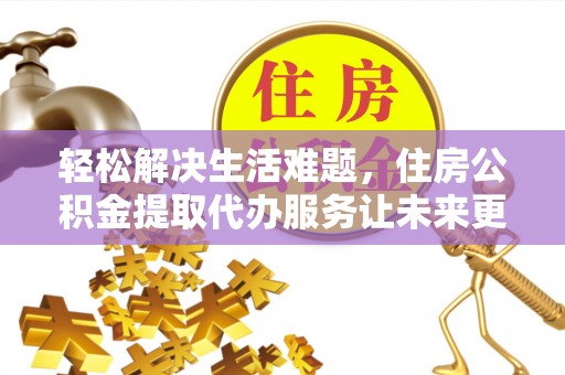 乐都轻松解决生活难题，住房公积金提取代办服务让未来更安心