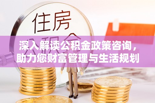 乐都深入解读公积金政策咨询，助力您财富管理与生活规划