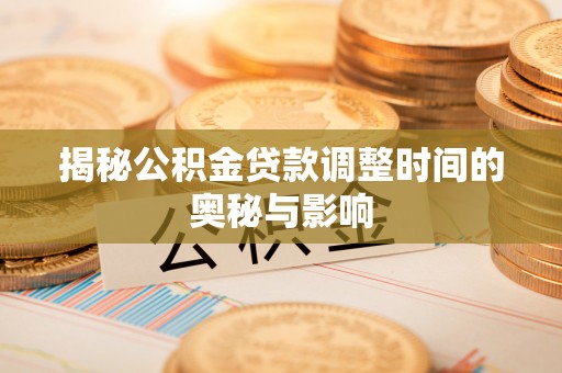 乐都揭秘公积金贷款调整时间的奥秘与影响