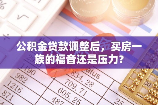 乐都公积金贷款调整后，买房一族的福音还是压力？