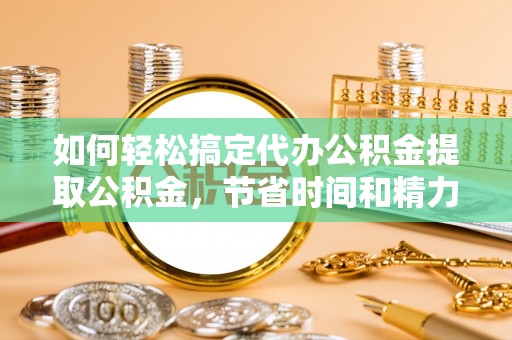 乐都如何轻松搞定代办公积金提取公积金，节省时间和精力的秘密武器