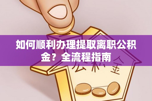 乐都如何顺利办理提取离职公积金？全流程指南