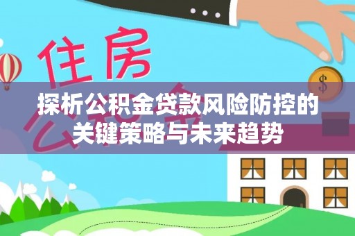 乐都探析公积金贷款风险防控的关键策略与未来趋势