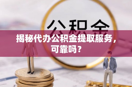 乐都揭秘代办公积金提取服务，可靠吗？