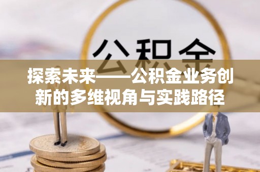 乐都探索未来——公积金业务创新的多维视角与实践路径