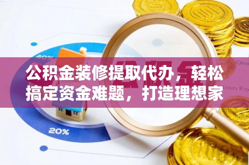 乐都公积金装修提取代办，轻松搞定资金难题，打造理想家居