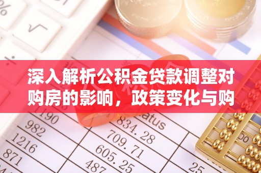 乐都深入解析公积金贷款调整对购房的影响，政策变化与购房者选择