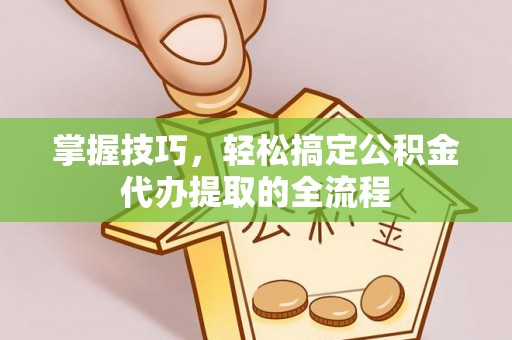 乐都掌握技巧，轻松搞定公积金代办提取的全流程