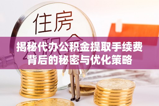 乐都揭秘代办公积金提取手续费背后的秘密与优化策略